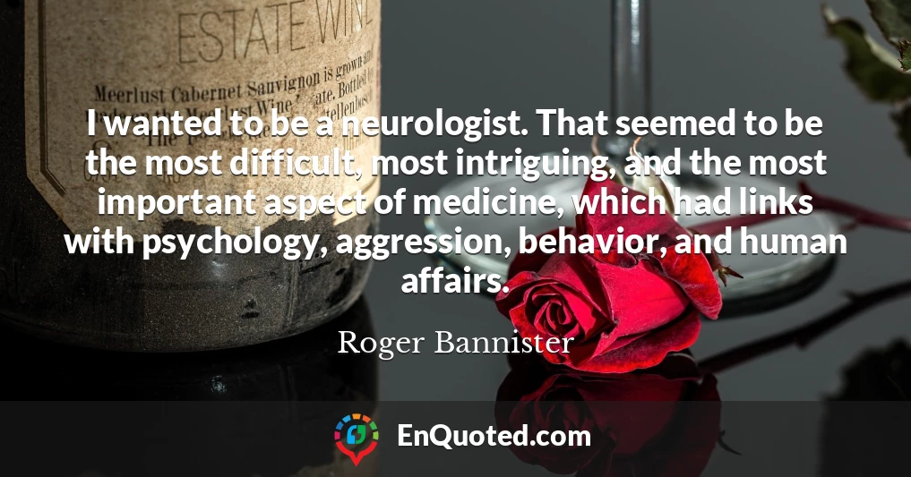 I wanted to be a neurologist. That seemed to be the most difficult, most intriguing, and the most important aspect of medicine, which had links with psychology, aggression, behavior, and human affairs.