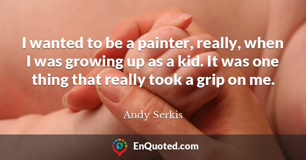 I wanted to be a painter, really, when I was growing up as a kid. It was one thing that really took a grip on me.