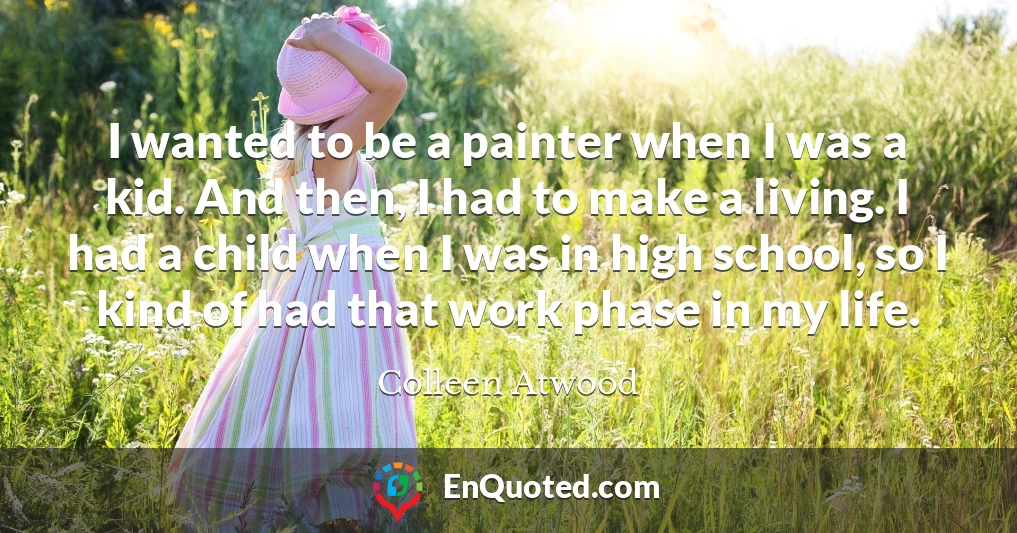 I wanted to be a painter when I was a kid. And then, I had to make a living. I had a child when I was in high school, so I kind of had that work phase in my life.