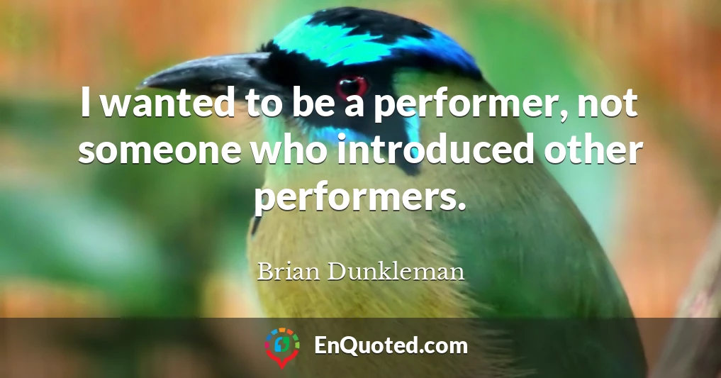 I wanted to be a performer, not someone who introduced other performers.
