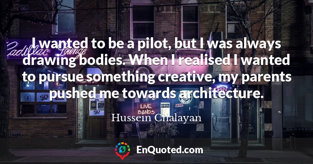 I wanted to be a pilot, but I was always drawing bodies. When I realised I wanted to pursue something creative, my parents pushed me towards architecture.