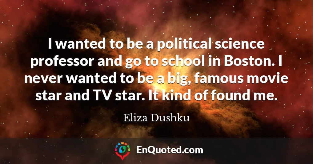 I wanted to be a political science professor and go to school in Boston. I never wanted to be a big, famous movie star and TV star. It kind of found me.