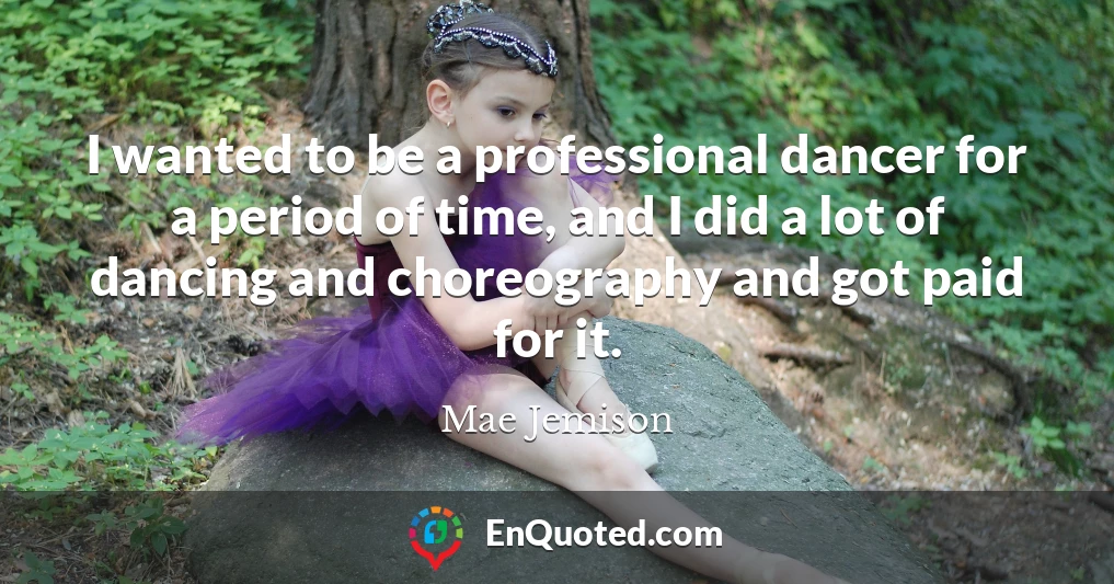I wanted to be a professional dancer for a period of time, and I did a lot of dancing and choreography and got paid for it.
