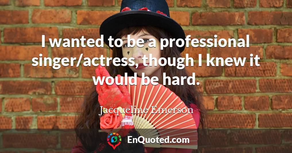 I wanted to be a professional singer/actress, though I knew it would be hard.