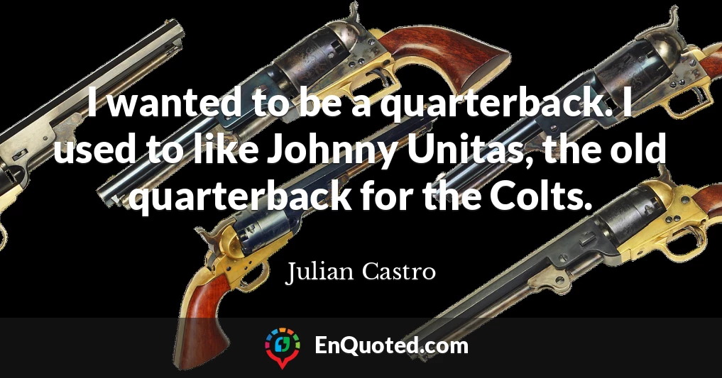 I wanted to be a quarterback. I used to like Johnny Unitas, the old quarterback for the Colts.