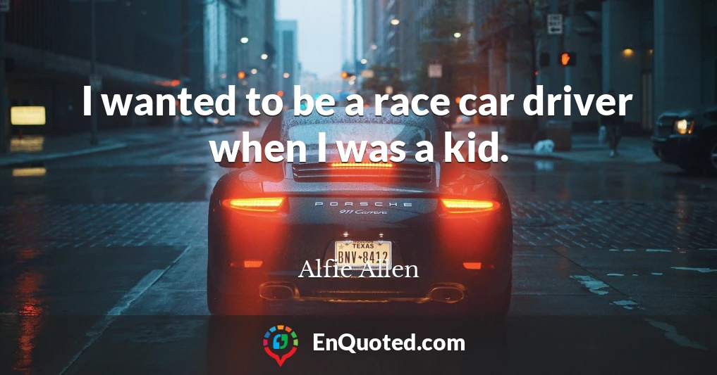 I wanted to be a race car driver when I was a kid.