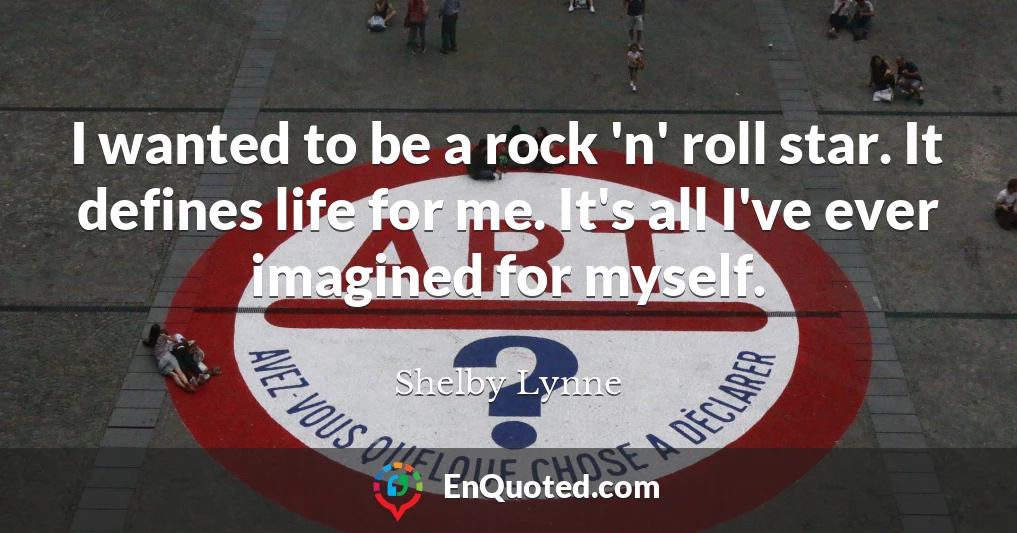 I wanted to be a rock 'n' roll star. It defines life for me. It's all I've ever imagined for myself.