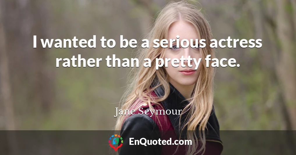 I wanted to be a serious actress rather than a pretty face.