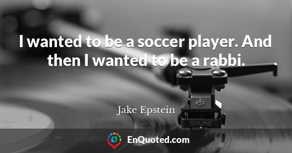 I wanted to be a soccer player. And then I wanted to be a rabbi.