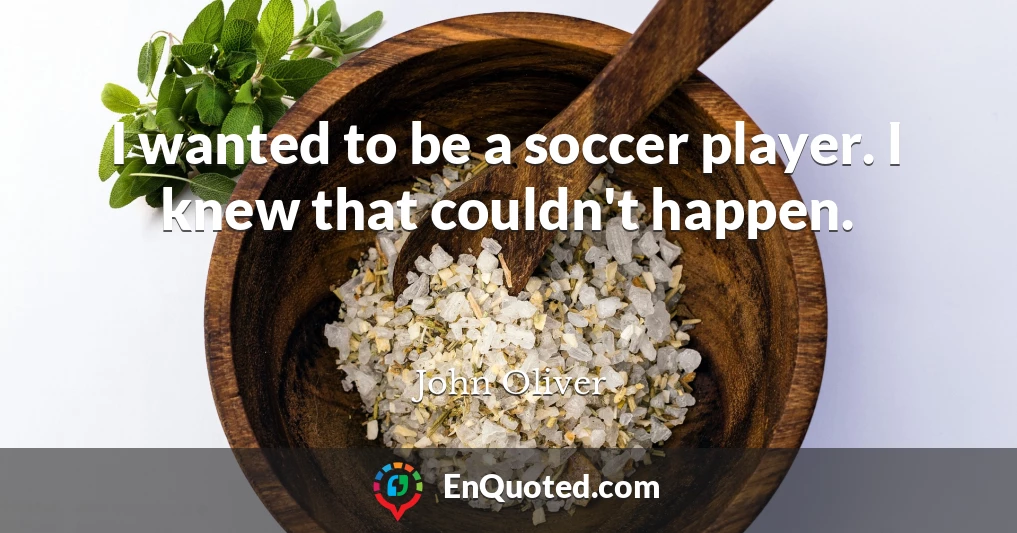 I wanted to be a soccer player. I knew that couldn't happen.