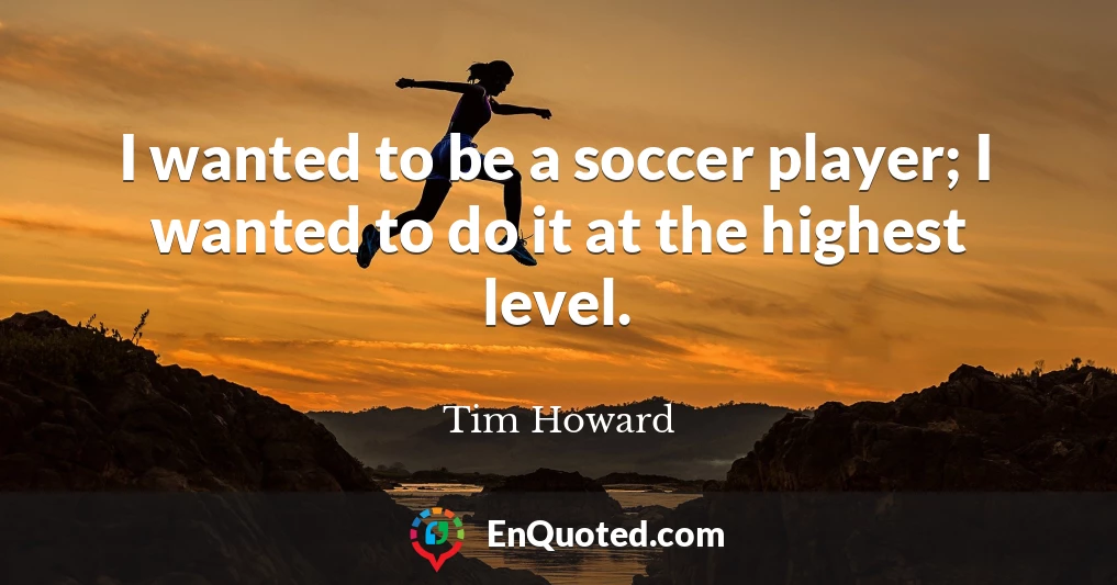 I wanted to be a soccer player; I wanted to do it at the highest level.