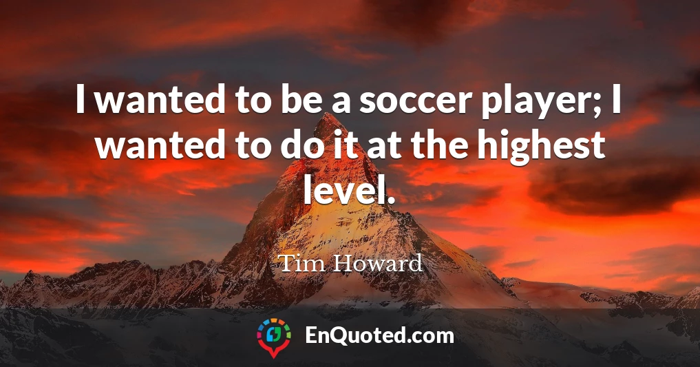 I wanted to be a soccer player; I wanted to do it at the highest level.