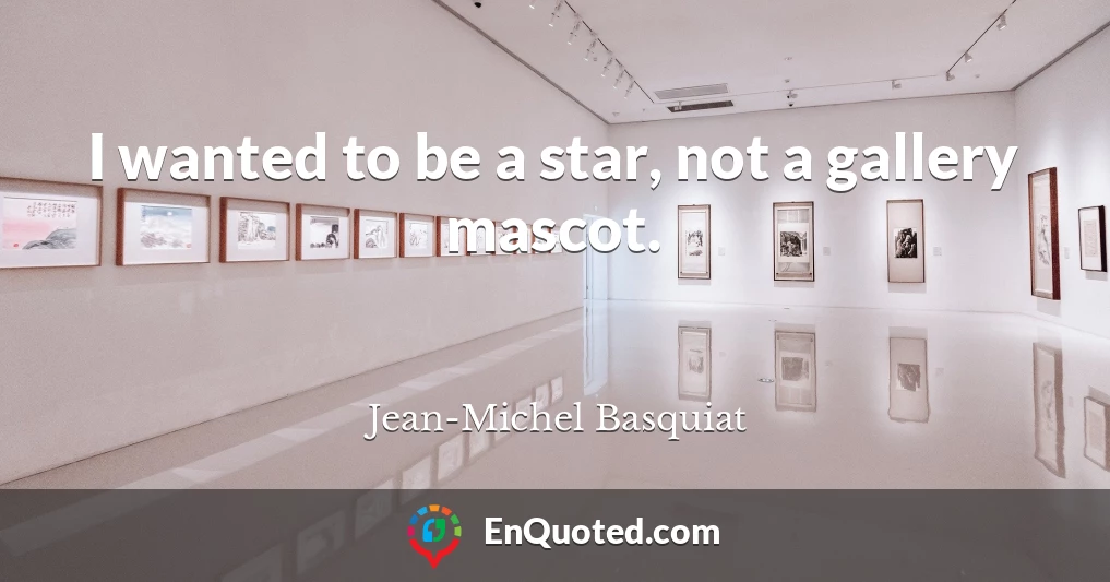 I wanted to be a star, not a gallery mascot.