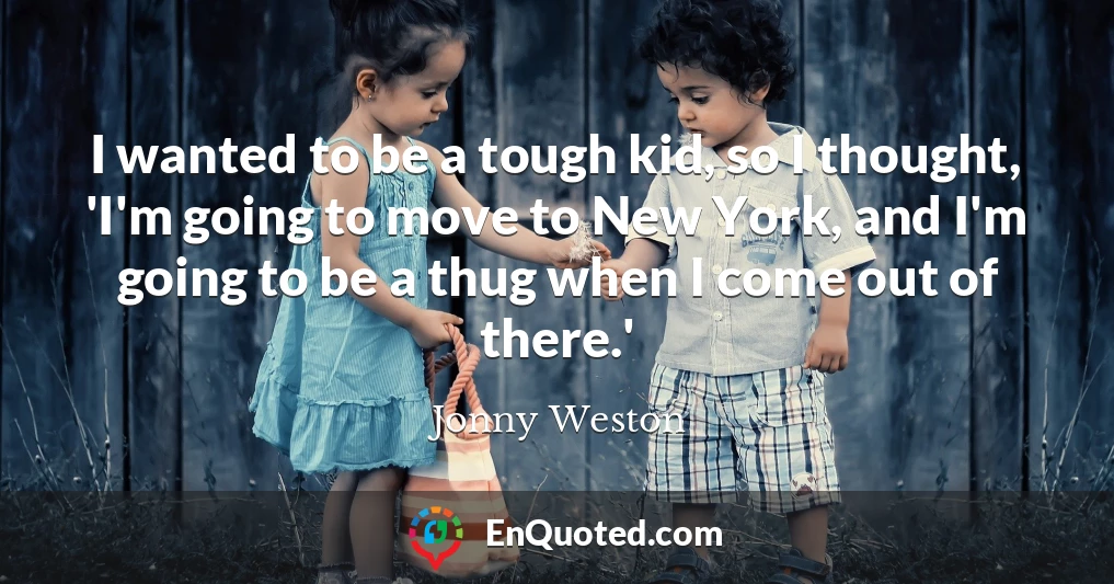 I wanted to be a tough kid, so I thought, 'I'm going to move to New York, and I'm going to be a thug when I come out of there.'