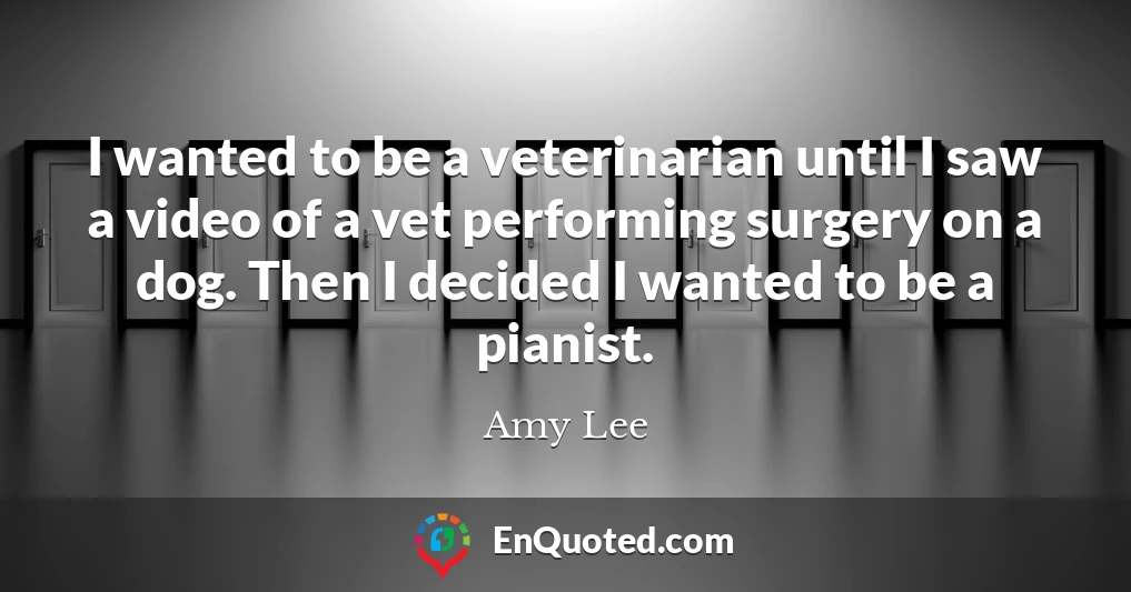 I wanted to be a veterinarian until I saw a video of a vet performing surgery on a dog. Then I decided I wanted to be a pianist.