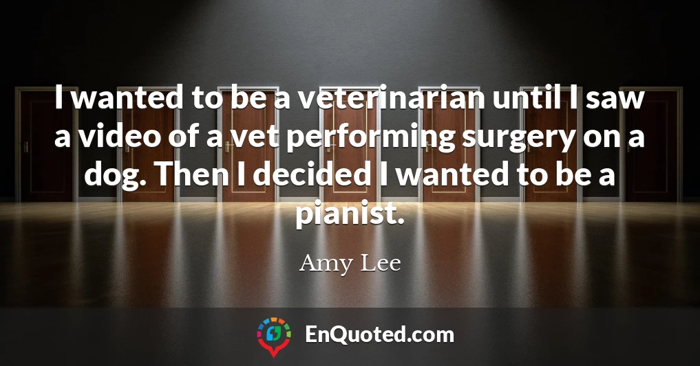 I wanted to be a veterinarian until I saw a video of a vet performing surgery on a dog. Then I decided I wanted to be a pianist.