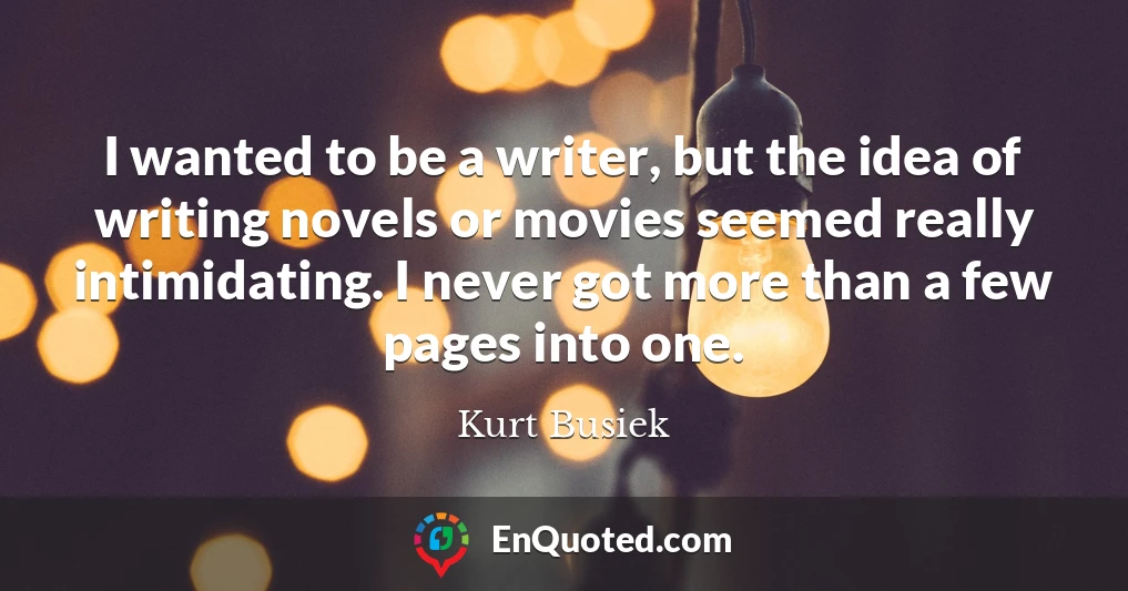 I wanted to be a writer, but the idea of writing novels or movies seemed really intimidating. I never got more than a few pages into one.