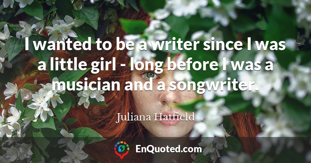I wanted to be a writer since I was a little girl - long before I was a musician and a songwriter.