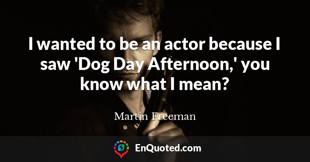 I wanted to be an actor because I saw 'Dog Day Afternoon,' you know what I mean?