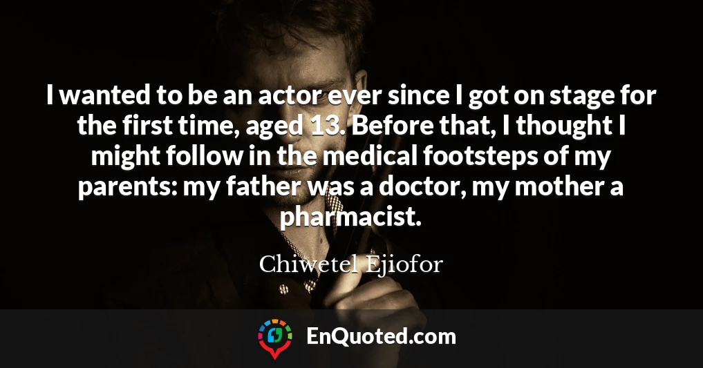 I wanted to be an actor ever since I got on stage for the first time, aged 13. Before that, I thought I might follow in the medical footsteps of my parents: my father was a doctor, my mother a pharmacist.
