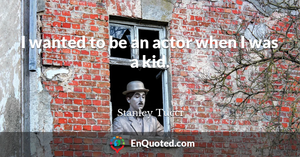 I wanted to be an actor when I was a kid.