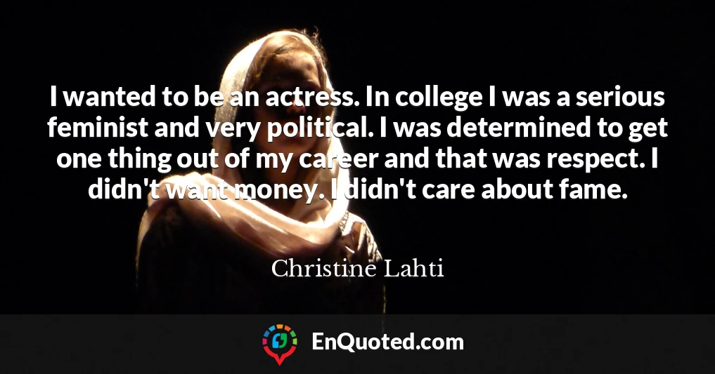 I wanted to be an actress. In college I was a serious feminist and very political. I was determined to get one thing out of my career and that was respect. I didn't want money. I didn't care about fame.