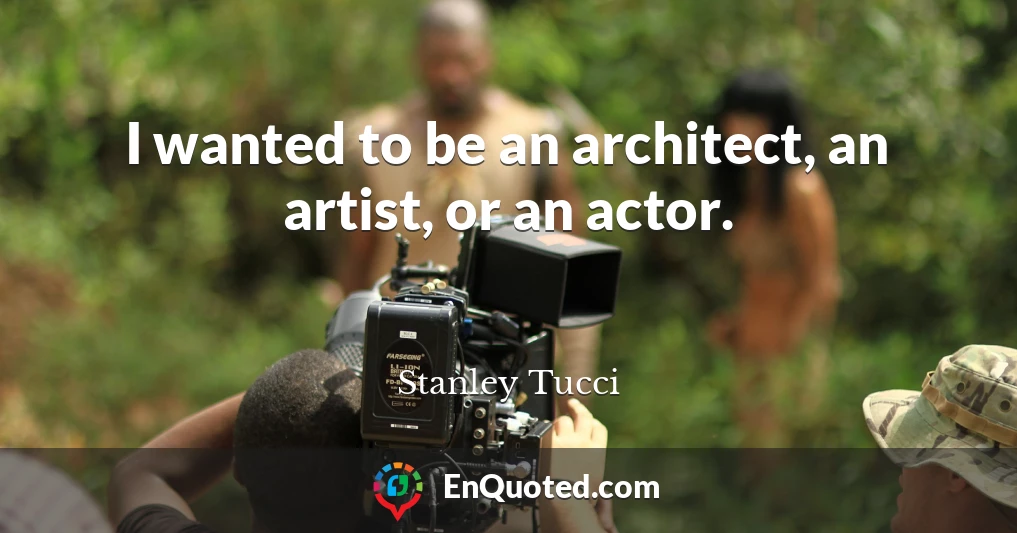 I wanted to be an architect, an artist, or an actor.