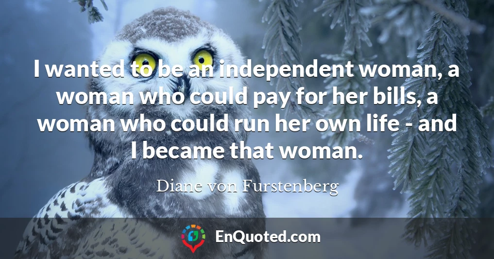 I wanted to be an independent woman, a woman who could pay for her bills, a woman who could run her own life - and I became that woman.