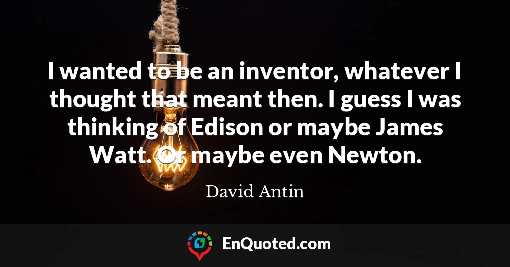 I wanted to be an inventor, whatever I thought that meant then. I guess I was thinking of Edison or maybe James Watt. Or maybe even Newton.