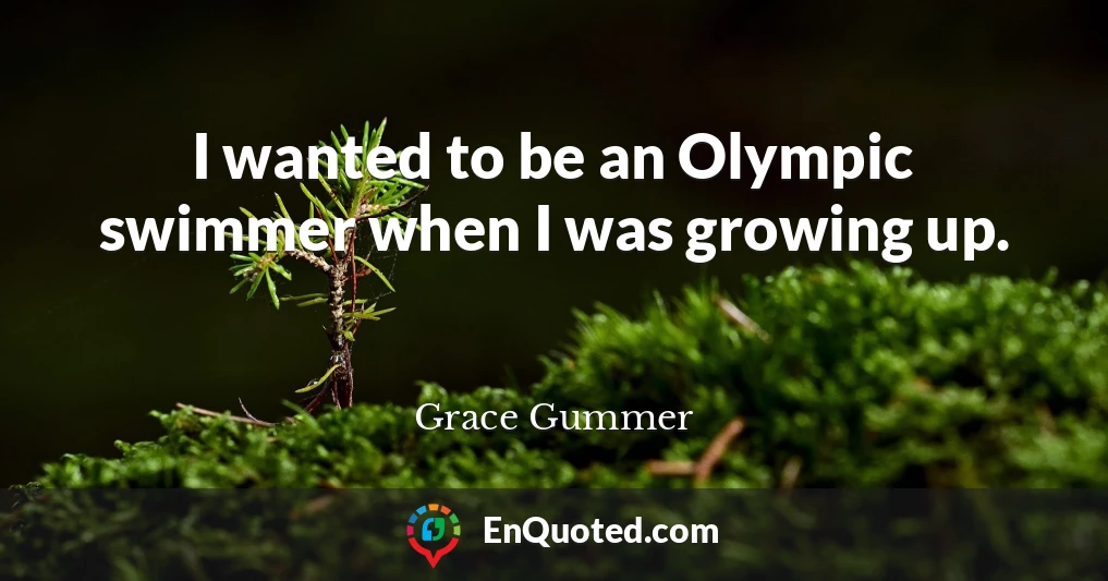 I wanted to be an Olympic swimmer when I was growing up.