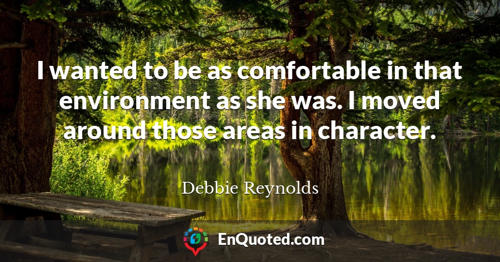 I wanted to be as comfortable in that environment as she was. I moved around those areas in character.