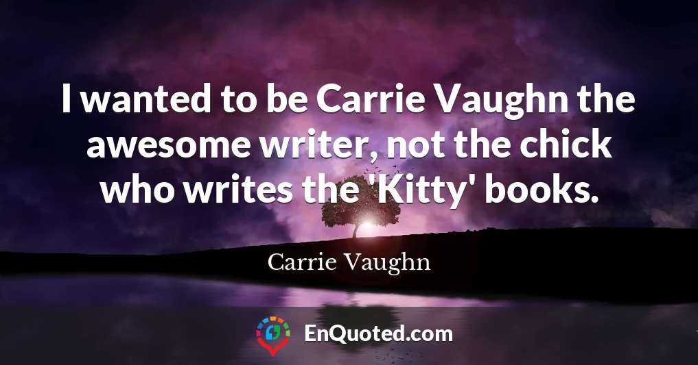 I wanted to be Carrie Vaughn the awesome writer, not the chick who writes the 'Kitty' books.