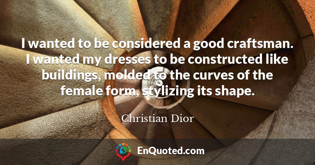 I wanted to be considered a good craftsman. I wanted my dresses to be constructed like buildings, molded to the curves of the female form, stylizing its shape.
