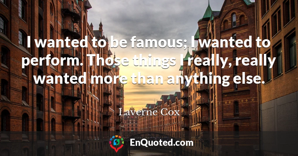 I wanted to be famous; I wanted to perform. Those things I really, really wanted more than anything else.