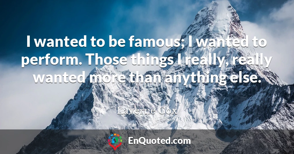 I wanted to be famous; I wanted to perform. Those things I really, really wanted more than anything else.