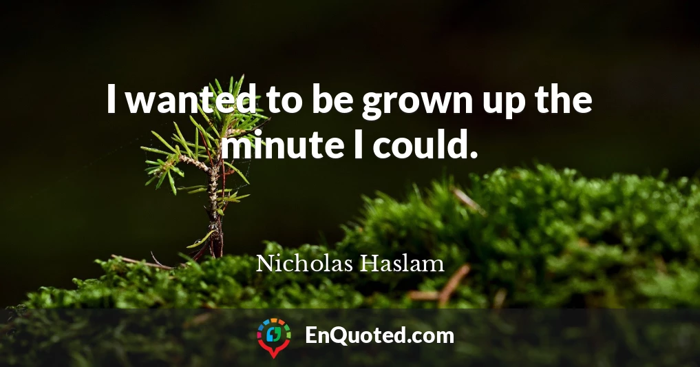 I wanted to be grown up the minute I could.