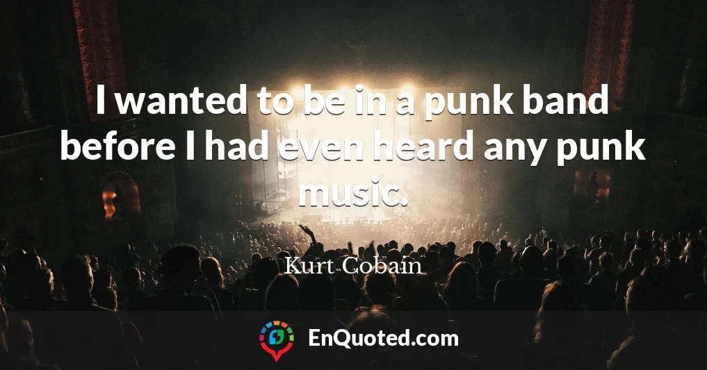 I wanted to be in a punk band before I had even heard any punk music.