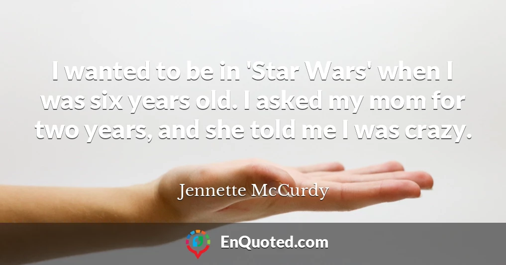 I wanted to be in 'Star Wars' when I was six years old. I asked my mom for two years, and she told me I was crazy.