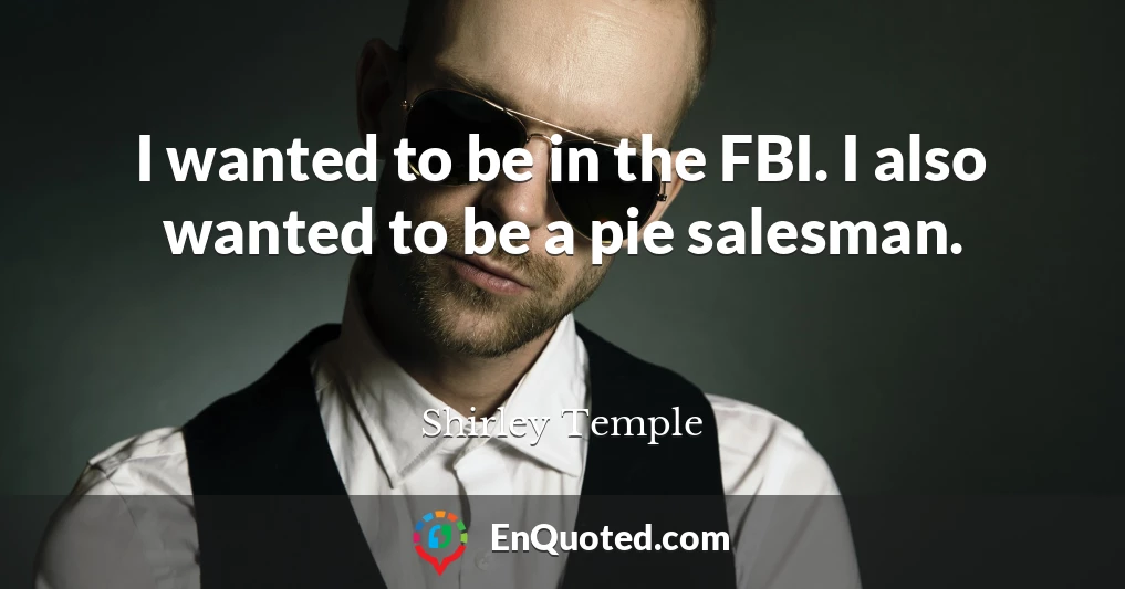 I wanted to be in the FBI. I also wanted to be a pie salesman.