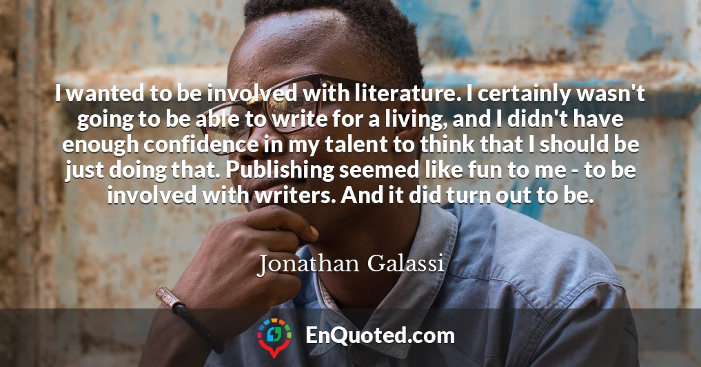 I wanted to be involved with literature. I certainly wasn't going to be able to write for a living, and I didn't have enough confidence in my talent to think that I should be just doing that. Publishing seemed like fun to me - to be involved with writers. And it did turn out to be.