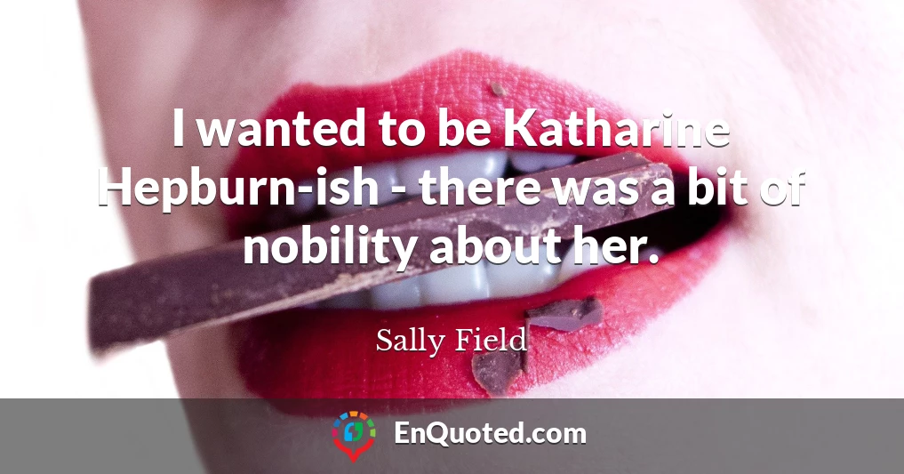 I wanted to be Katharine Hepburn-ish - there was a bit of nobility about her.