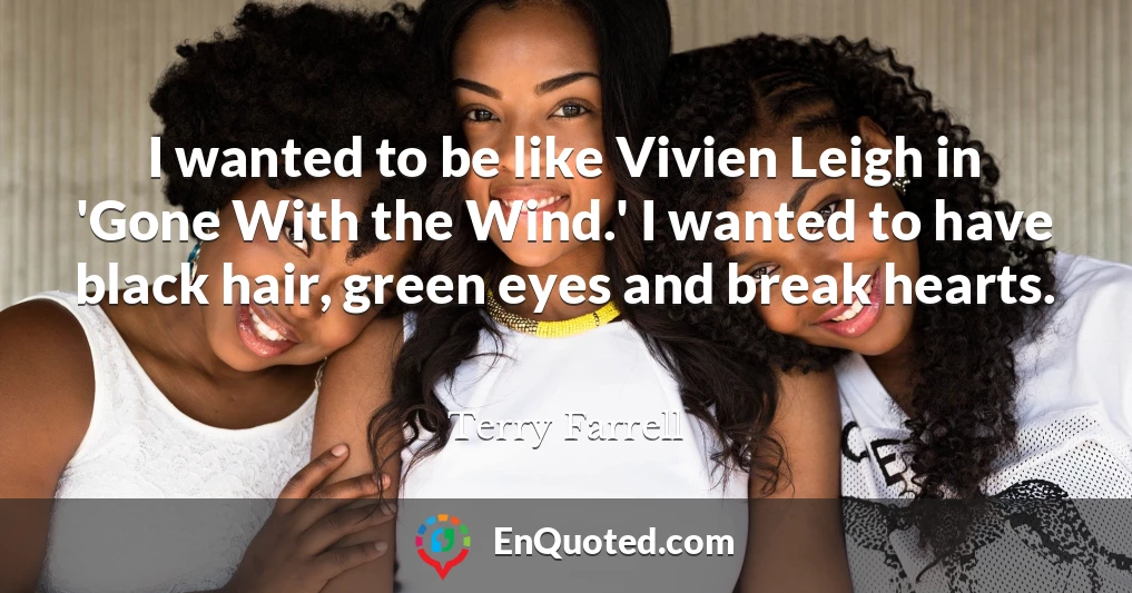 I wanted to be like Vivien Leigh in 'Gone With the Wind.' I wanted to have black hair, green eyes and break hearts.