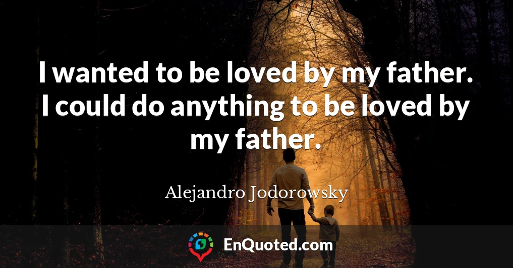 I wanted to be loved by my father. I could do anything to be loved by my father.