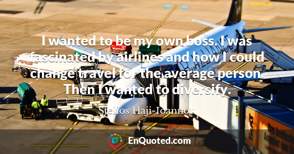 I wanted to be my own boss. I was fascinated by airlines and how I could change travel for the average person. Then I wanted to diversify.