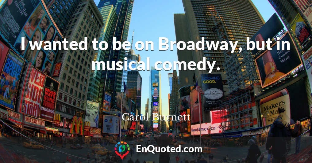 I wanted to be on Broadway, but in musical comedy.