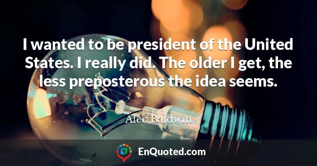 I wanted to be president of the United States. I really did. The older I get, the less preposterous the idea seems.