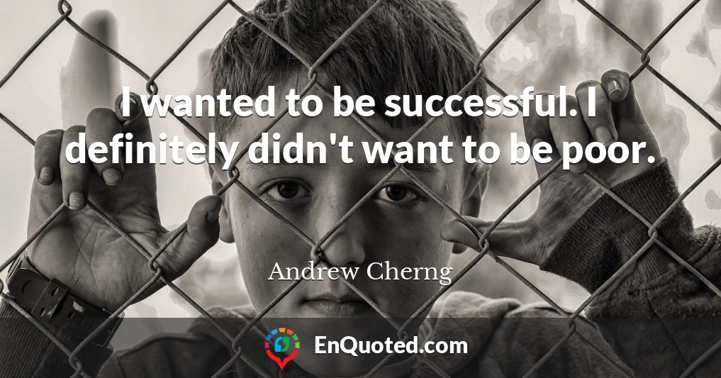 I wanted to be successful. I definitely didn't want to be poor.