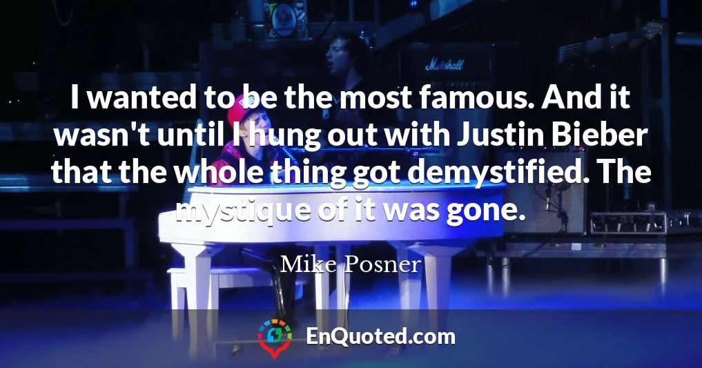 I wanted to be the most famous. And it wasn't until I hung out with Justin Bieber that the whole thing got demystified. The mystique of it was gone.
