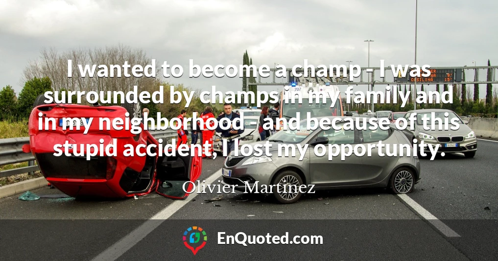 I wanted to become a champ - I was surrounded by champs in my family and in my neighborhood - and because of this stupid accident, I lost my opportunity.
