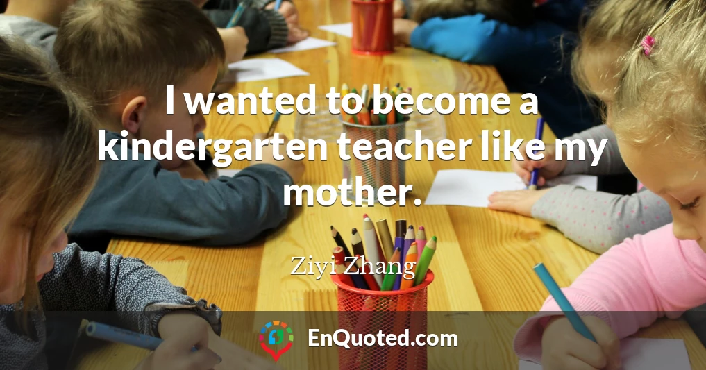 I wanted to become a kindergarten teacher like my mother.